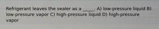 Refrigerant leaves the sealer as a _____. A) low-pressure liquid B) low-pressure vapor C) high-pressure liquid D) high-pressure vapor