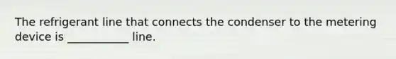 The refrigerant line that connects the condenser to the metering device is ___________ line.
