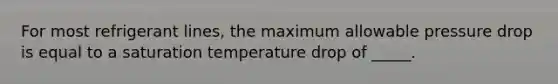 For most refrigerant lines, the maximum allowable pressure drop is equal to a saturation temperature drop of _____.