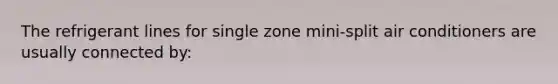 The refrigerant lines for single zone mini-split air conditioners are usually connected by: