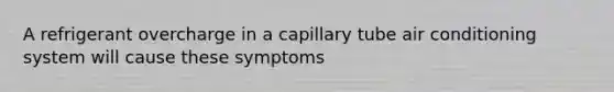 A refrigerant overcharge in a capillary tube air conditioning system will cause these symptoms