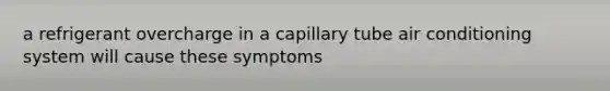 a refrigerant overcharge in a capillary tube air conditioning system will cause these symptoms