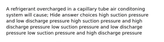 A refrigerant overcharged in a capillary tube air conditoning system will cause; Hide answer choices high suction pressure and low discharge pressure high suction pressure and high discharge pressure low suction pressure and low discharge pressure low suction pressure and high discharge pressure