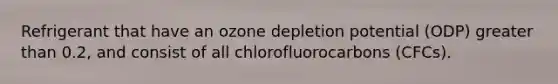 Refrigerant that have an ozone depletion potential (ODP) greater than 0.2, and consist of all chlorofluorocarbons (CFCs).