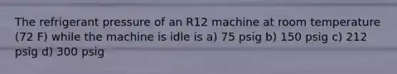 The refrigerant pressure of an R12 machine at room temperature (72 F) while the machine is idle is a) 75 psig b) 150 psig c) 212 psig d) 300 psig