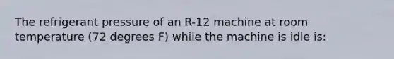 The refrigerant pressure of an R-12 machine at room temperature (72 degrees F) while the machine is idle is: