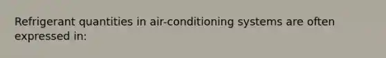 Refrigerant quantities in air-conditioning systems are often expressed in: