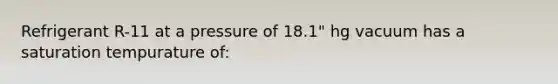 Refrigerant R-11 at a pressure of 18.1" hg vacuum has a saturation tempurature of: