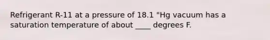 Refrigerant R-11 at a pressure of 18.1 "Hg vacuum has a saturation temperature of about ____ degrees F.