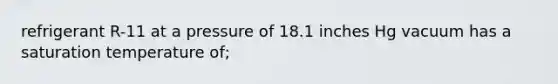 refrigerant R-11 at a pressure of 18.1 inches Hg vacuum has a saturation temperature of;