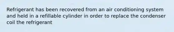Refrigerant has been recovered from an air conditioning system and held in a refillable cylinder in order to replace the condenser coil the refrigerant