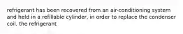 refrigerant has been recovered from an air-conditioning system and held in a refillable cylinder, in order to replace the condenser coil. the refrigerant
