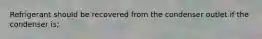 Refrigerant should be recovered from the condenser outlet if the condenser is;