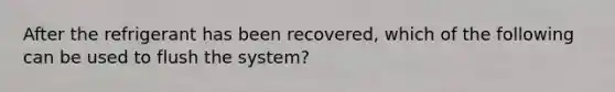 After the refrigerant has been recovered, which of the following can be used to flush the system?