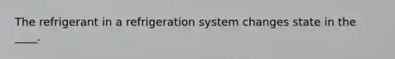 The refrigerant in a refrigeration system changes state in the ____.