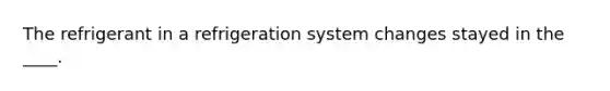 The refrigerant in a refrigeration system changes stayed in the ____.