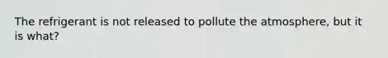 The refrigerant is not released to pollute the atmosphere, but it is what?