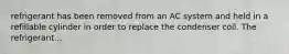 refrigerant has been removed from an AC system and held in a refillable cylinder in order to replace the condenser coil. The refrigerant...