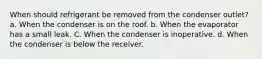 When should refrigerant be removed from the condenser outlet? a. When the condenser is on the roof. b. When the evaporator has a small leak. C. When the condenser is inoperative. d. When the condenser is below the receiver.