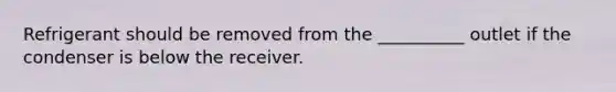 Refrigerant should be removed from the __________ outlet if the condenser is below the receiver.