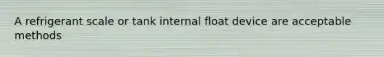 A refrigerant scale or tank internal float device are acceptable methods