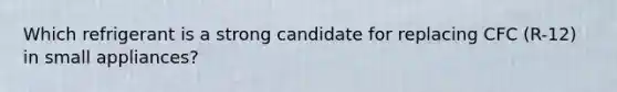 Which refrigerant is a strong candidate for replacing CFC (R-12) in small appliances?