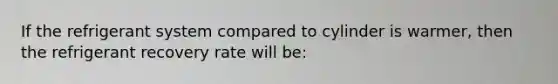 If the refrigerant system compared to cylinder is warmer, then the refrigerant recovery rate will be: