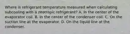 Where is refrigerant temperature measured when calculating subcooling with a zeotropic​ refrigerant? A. In the center of the evaporator coil. B. In the center of the condenser coil. C. On the suction line at the evaporator. D. On the liquid line at the condenser.