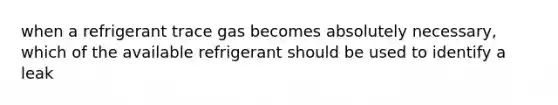 when a refrigerant trace gas becomes absolutely necessary, which of the available refrigerant should be used to identify a leak