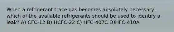 When a refrigerant trace gas becomes absolutely necessary, which of the available refrigerants should be used to identify a leak? A) CFC-12 B) HCFC-22 C) HFC-407C D)HFC-410A