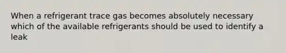 When a refrigerant trace gas becomes absolutely necessary which of the available refrigerants should be used to identify a leak