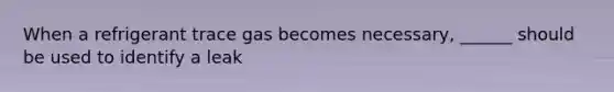 When a refrigerant trace gas becomes necessary, ______ should be used to identify a leak