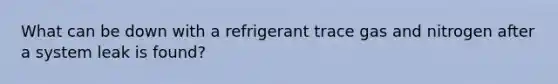 What can be down with a refrigerant trace gas and nitrogen after a system leak is found?