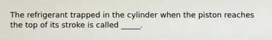 The refrigerant trapped in the cylinder when the piston reaches the top of its stroke is called _____.