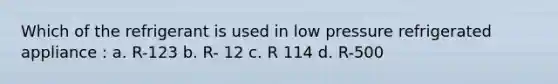 Which of the refrigerant is used in low pressure refrigerated appliance : a. R-123 b. R- 12 c. R 114 d. R-500