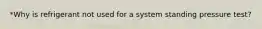 *Why is refrigerant not used for a system standing pressure test?