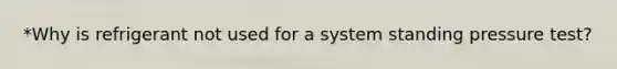 *Why is refrigerant not used for a system standing pressure test?