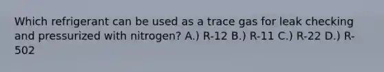 Which refrigerant can be used as a trace gas for leak checking and pressurized with nitrogen? A.) R-12 B.) R-11 C.) R-22 D.) R-502