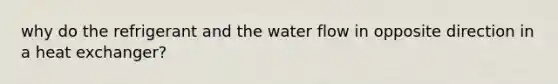 why do the refrigerant and the water flow in opposite direction in a heat exchanger?