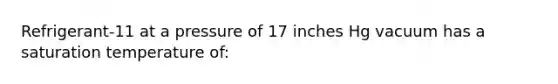 Refrigerant-11 at a pressure of 17 inches Hg vacuum has a saturation temperature of: