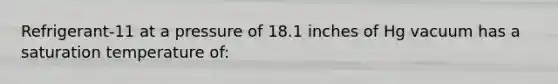 Refrigerant-11 at a pressure of 18.1 inches of Hg vacuum has a saturation temperature of: