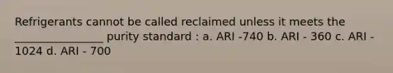 Refrigerants cannot be called reclaimed unless it meets the ________________ purity standard : a. ARI -740 b. ARI - 360 c. ARI - 1024 d. ARI - 700