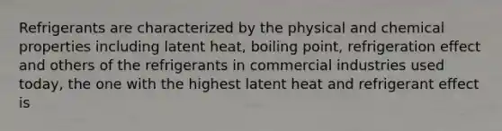 Refrigerants are characterized by the physical and chemical properties including latent heat, boiling point, refrigeration effect and others of the refrigerants in commercial industries used today, the one with the highest latent heat and refrigerant effect is