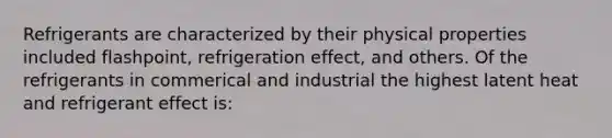 Refrigerants are characterized by their physical properties included flashpoint, refrigeration effect, and others. Of the refrigerants in commerical and industrial the highest latent heat and refrigerant effect is: