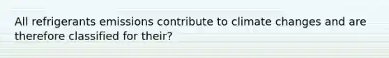 All refrigerants emissions contribute to climate changes and are therefore classified for their?