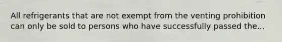 All refrigerants that are not exempt from the venting prohibition can only be sold to persons who have successfully passed the...