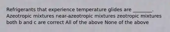 Refrigerants that experience temperature glides are ________. Azeotropic mixtures near-azeotropic mixtures zeotropic mixtures both b and c are correct All of the above None of the above