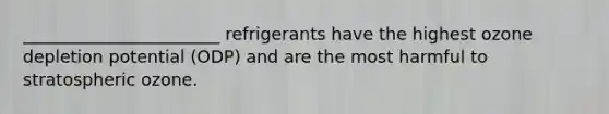 _______________________ refrigerants have the highest ozone depletion potential (ODP) and are the most harmful to stratospheric ozone.