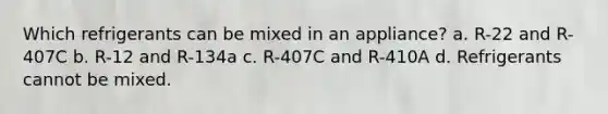 Which refrigerants can be mixed in an appliance? a. R-22 and R-407C b. R-12 and R-134a c. R-407C and R-410A d. Refrigerants cannot be mixed.