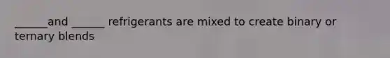 ______and ______ refrigerants are mixed to create binary or ternary blends